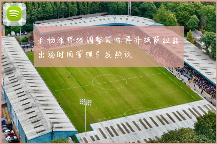 利物浦锋线调整策略再升级萨拉赫出场时间管理引发热议