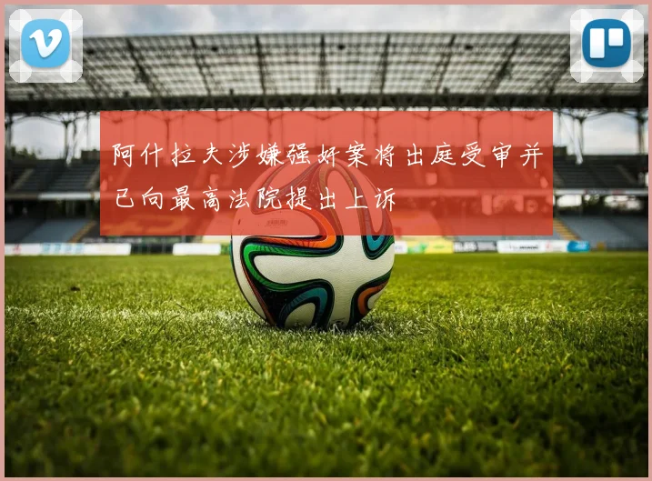 阿什拉夫涉嫌强奸案将出庭受审并已向最高法院提出上诉