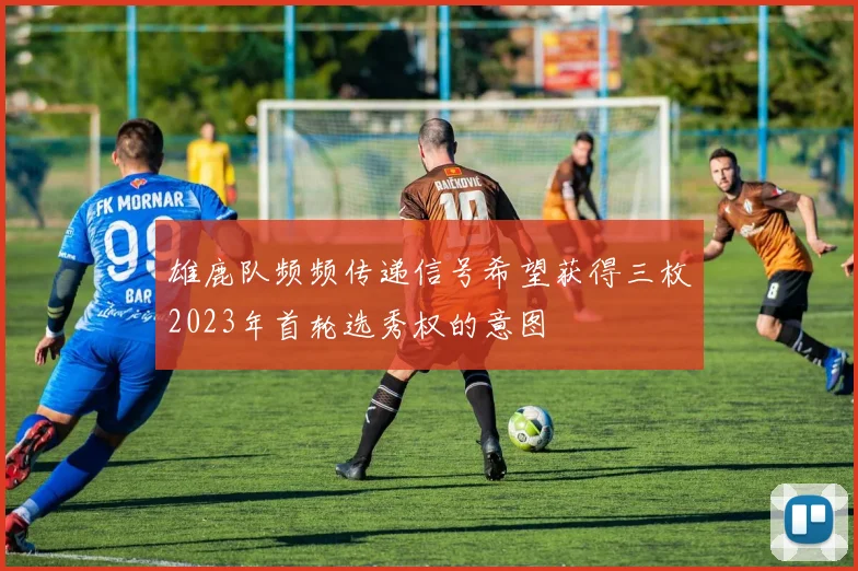 雄鹿队频频传递信号希望获得三枚2023年首轮选秀权的意图