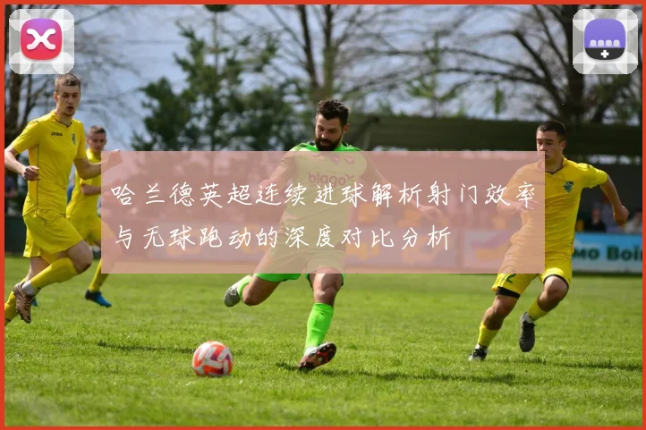 哈兰德英超连续进球解析射门效率与无球跑动的深度对比分析
