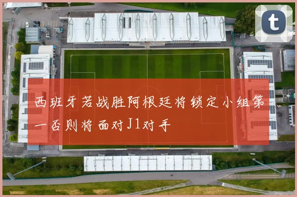 西班牙若战胜阿根廷将锁定小组第一否则将面对J1对手