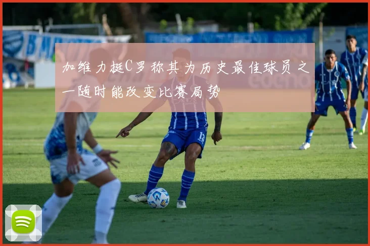 加维力挺C罗称其为历史最佳球员之一随时能改变比赛局势