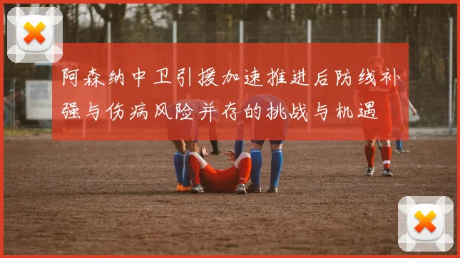 阿森纳中卫引援加速推进后防线补强与伤病风险并存的挑战与机遇