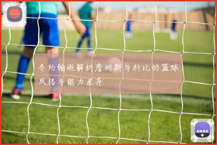 乔约翰逊解析詹姆斯与科比的篮球风格与能力差异