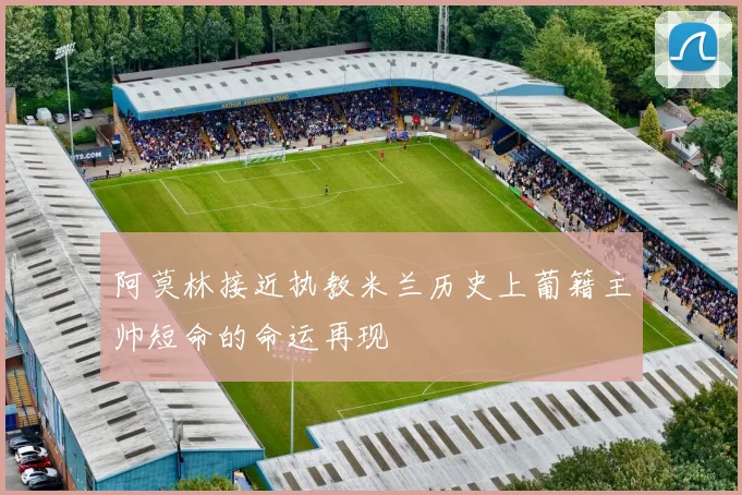 阿莫林接近执教米兰历史上葡籍主帅短命的命运再现