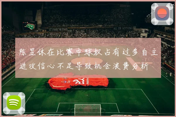 陈昱休在比赛中球权占有过多自主进攻信心不足导致机会浪费分析