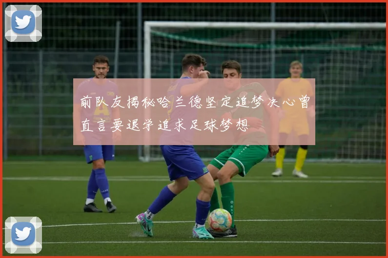 前队友揭秘哈兰德坚定追梦决心曾直言要退学追求足球梦想