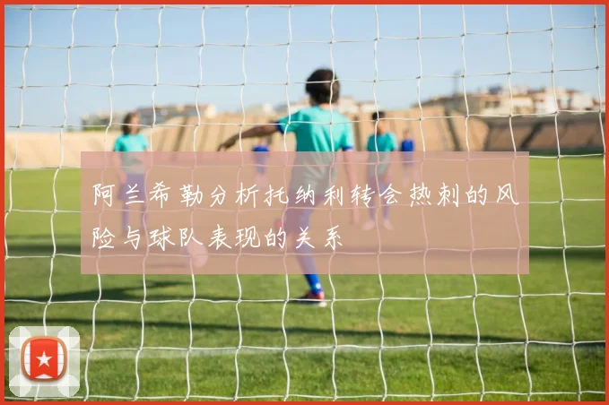 阿兰希勒分析托纳利转会热刺的风险与球队表现的关系