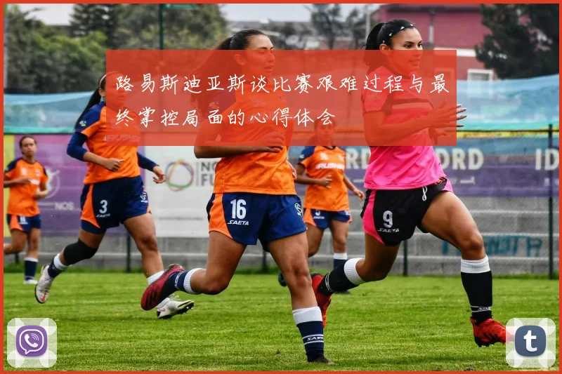 路易斯迪亚斯谈比赛艰难过程与最终掌控局面的心得体会