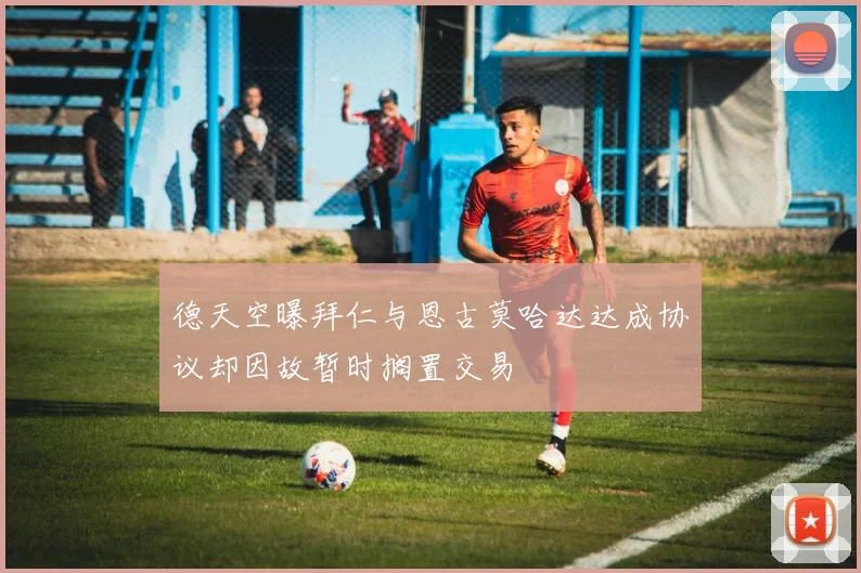 德天空曝拜仁与恩古莫哈达达成协议却因故暂时搁置交易