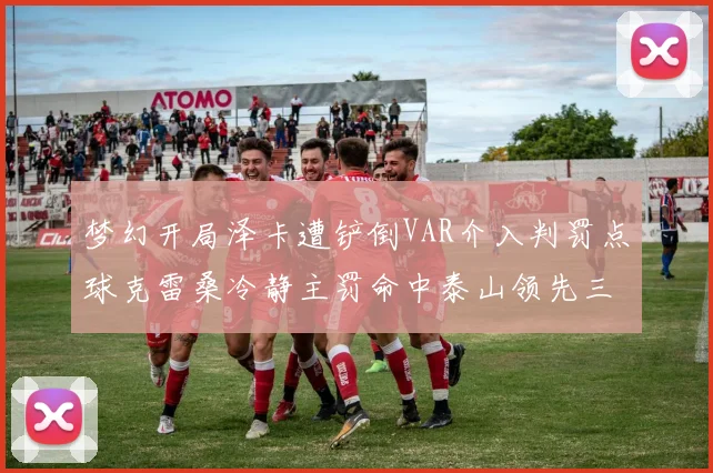 梦幻开局泽卡遭铲倒VAR介入判罚点球克雷桑冷静主罚命中泰山领先三镇