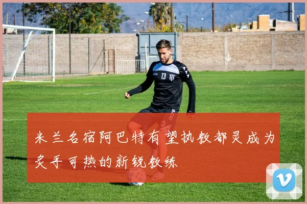 米兰名宿阿巴特有望执教都灵成为炙手可热的新锐教练