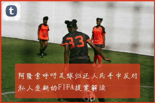 阿隆索呼吁足球归还人民手中反对私人垄断的FIFA提案解读