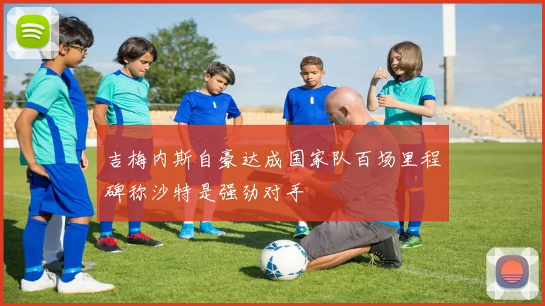 吉梅内斯自豪达成国家队百场里程碑称沙特是强劲对手