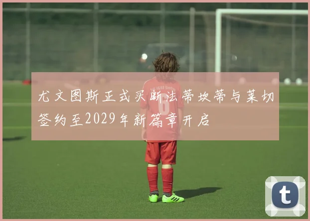 尤文图斯正式买断法蒂坎蒂与莱切签约至2029年新篇章开启