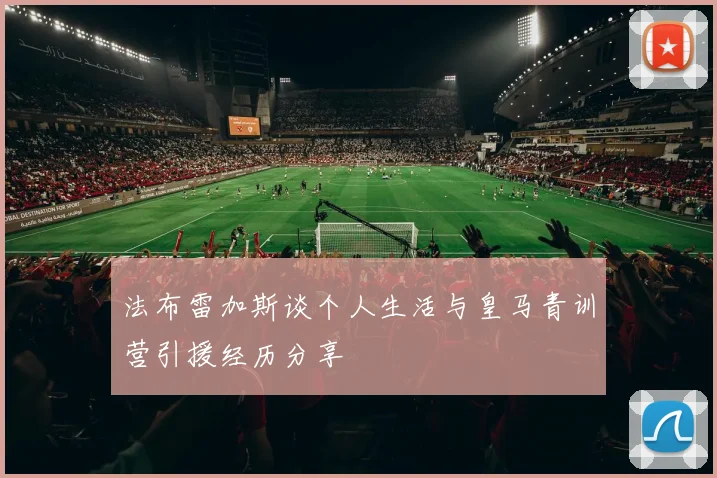 法布雷加斯谈个人生活与皇马青训营引援经历分享
