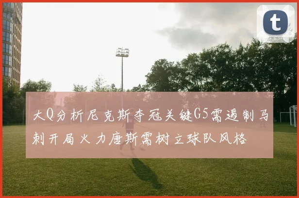 大Q分析尼克斯夺冠关键G5需遏制马刺开局火力唐斯需树立球队风格