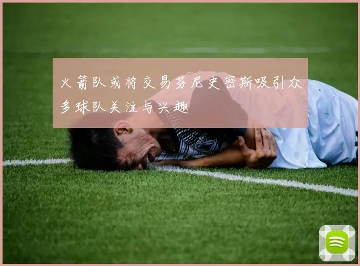 火箭队或将交易芬尼史密斯吸引众多球队关注与兴趣
