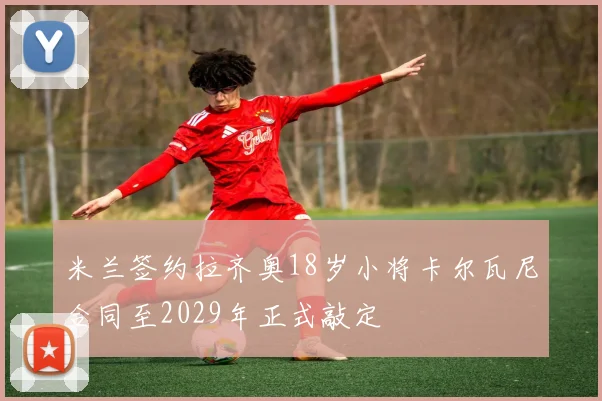 米兰签约拉齐奥18岁小将卡尔瓦尼合同至2029年正式敲定