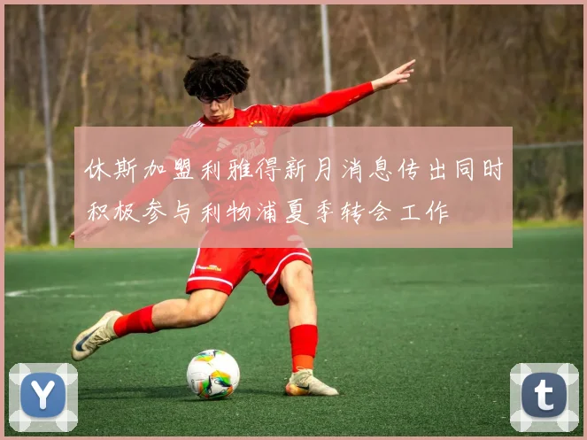 休斯加盟利雅得新月消息传出同时积极参与利物浦夏季转会工作