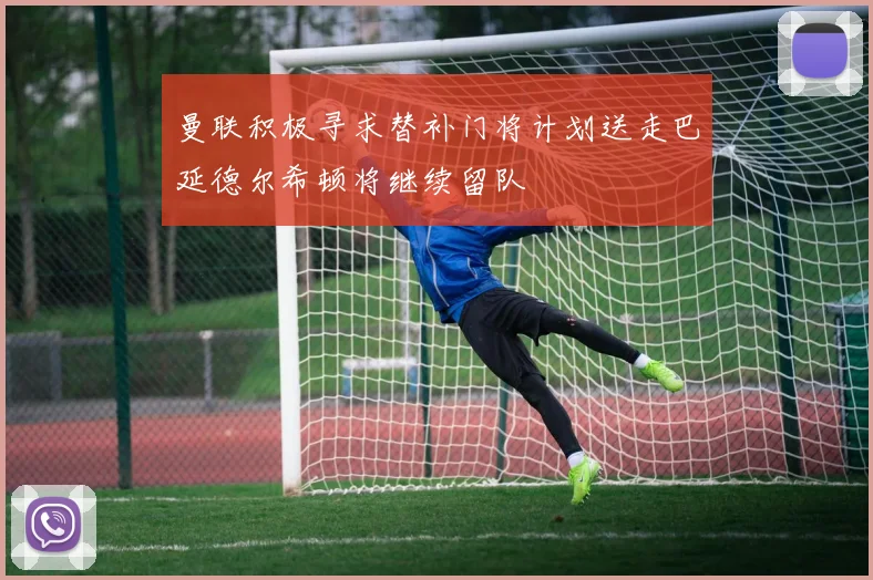 曼联积极寻求替补门将计划送走巴延德尔希顿将继续留队