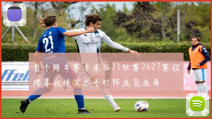 首个跨年赛季来临J1联赛2627赛程揭幕战横滨水手对阵鹿岛鹿角