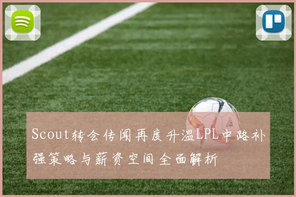Scout转会传闻再度升温LPL中路补强策略与薪资空间全面解析