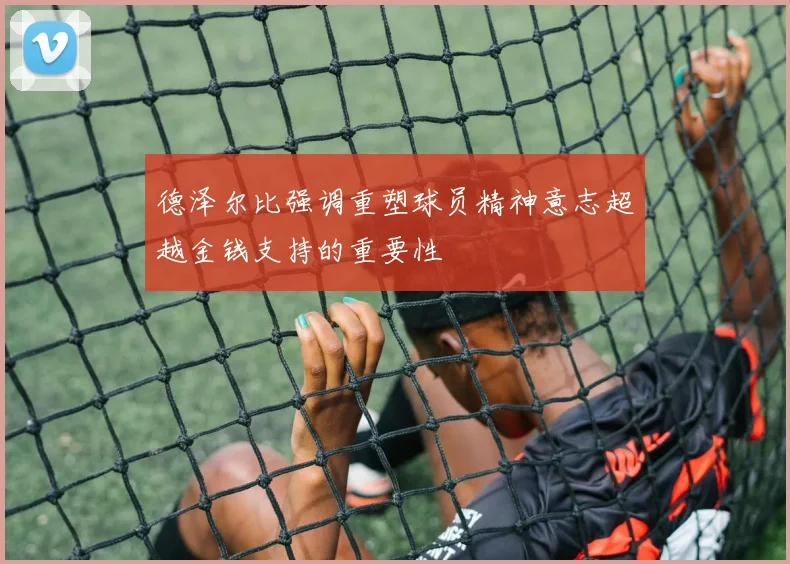 德泽尔比强调重塑球员精神意志超越金钱支持的重要性