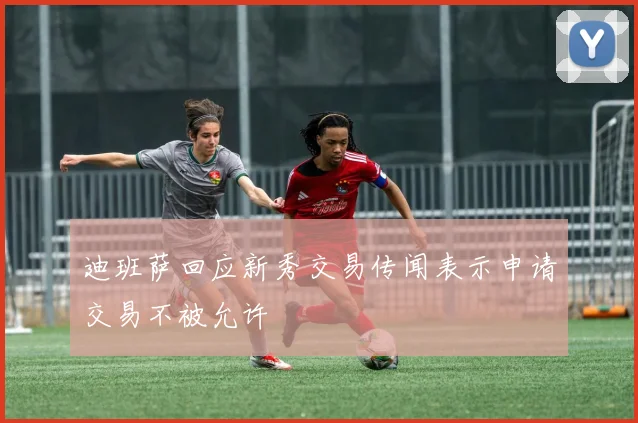 迪班萨回应新秀交易传闻表示申请交易不被允许
